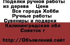  Поделки ручной работы из дерева  › Цена ­ 3-15000 - Все города Хобби. Ручные работы » Сувениры и подарки   . Калининградская обл.,Советск г.